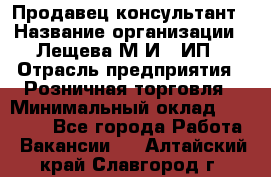 Продавец-консультант › Название организации ­ Лещева М.И., ИП › Отрасль предприятия ­ Розничная торговля › Минимальный оклад ­ 15 000 - Все города Работа » Вакансии   . Алтайский край,Славгород г.